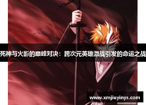死神与火影的巅峰对决：跨次元英雄激战引发的命运之战